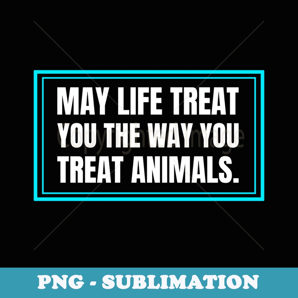 May Life Treat You Like You Treat Animals Pets Dogs Cats - Instant PNG Sublimation Download