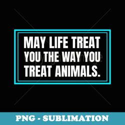 may life treat you like you treat animals pets dogs cats - instant png sublimation download