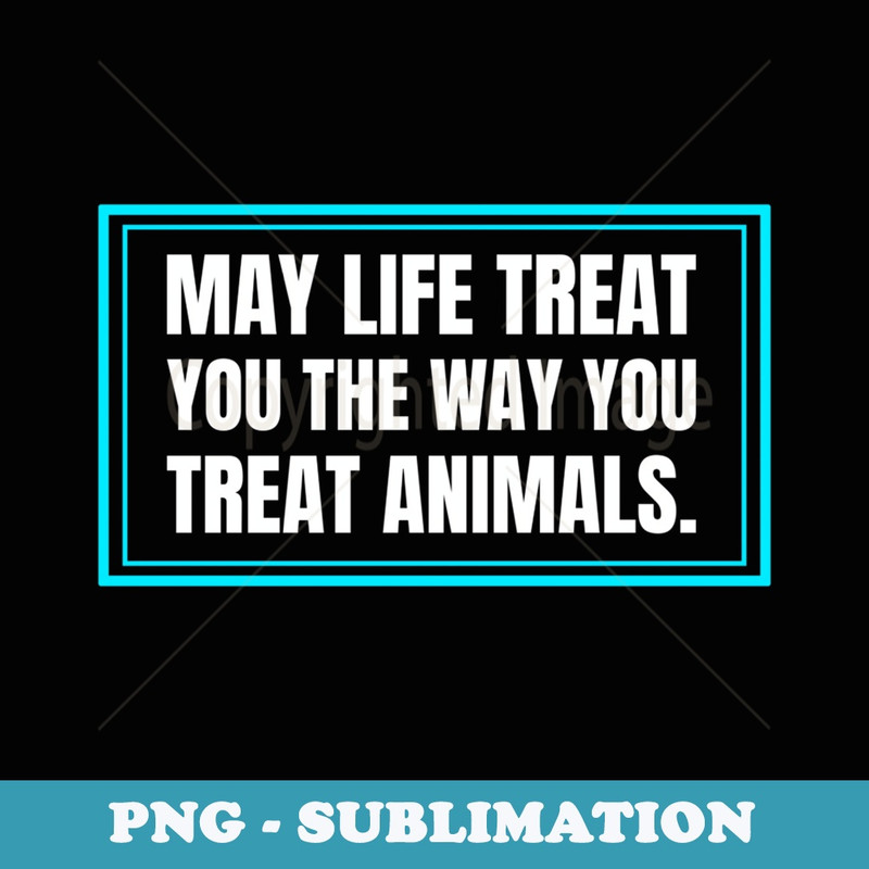 May Life Treat You Like You Treat Animals Pets Dogs Cats - Instant PNG Sublimation Download