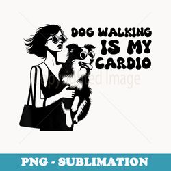 dog walking is my cardio dog walking men dog walking - exclusive sublimation digital file
