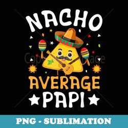 nacho average papi father dad daddy papa cinco de mayo party - elegant sublimation png download