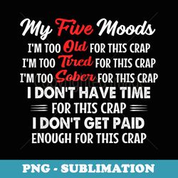 my five moods im too old for this crap im too tired - trendy sublimation digital download