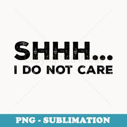 shhh i do not care funny humorous sarcastic rude saying - unique sublimation png download