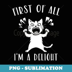 first of all im a delight funny sarcastic angry cat pet - png transparent sublimation file