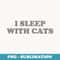 I SLEEP WITH CATS Feline Comedic Quirky Cat-loving - Creative Sublimation PNG Download