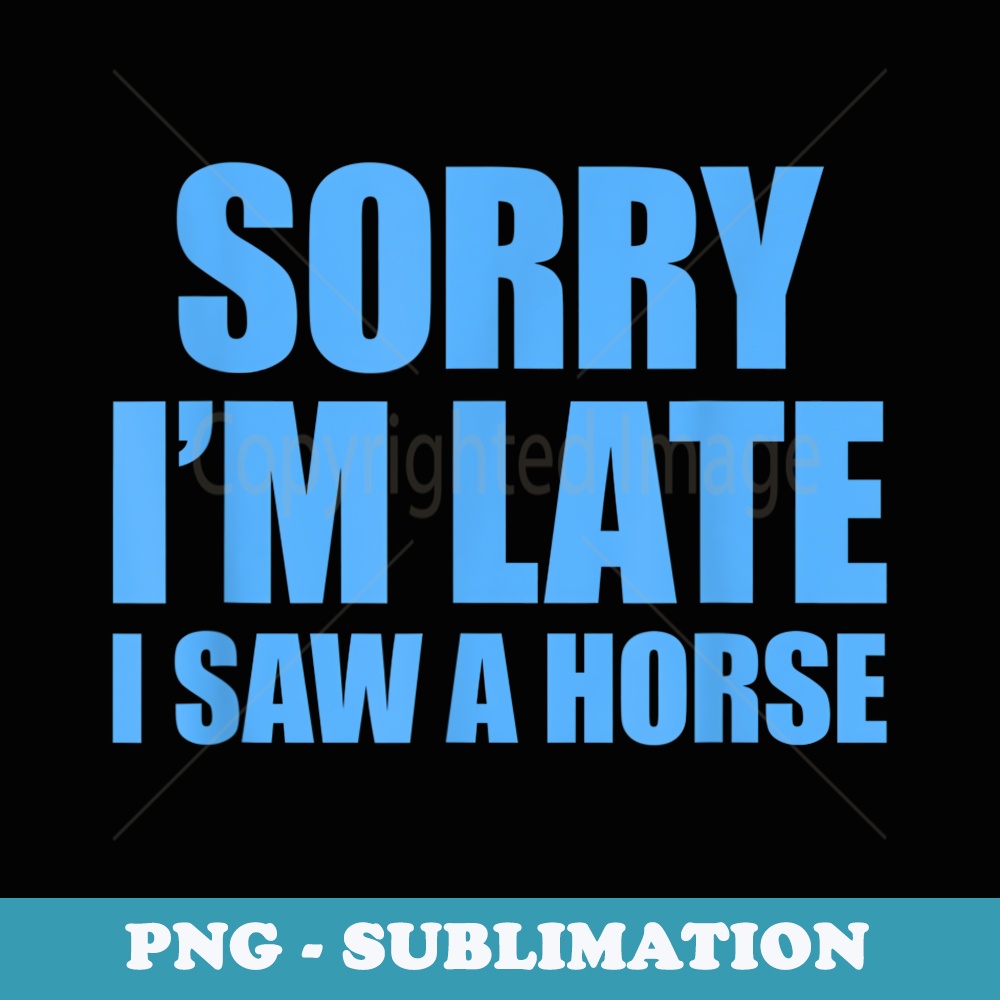 Sorry Im Late I Saw A Horse - High-Resolution PNG Sublimation File