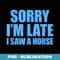 Sorry Im Late I Saw A Horse - High-Resolution PNG Sublimation File