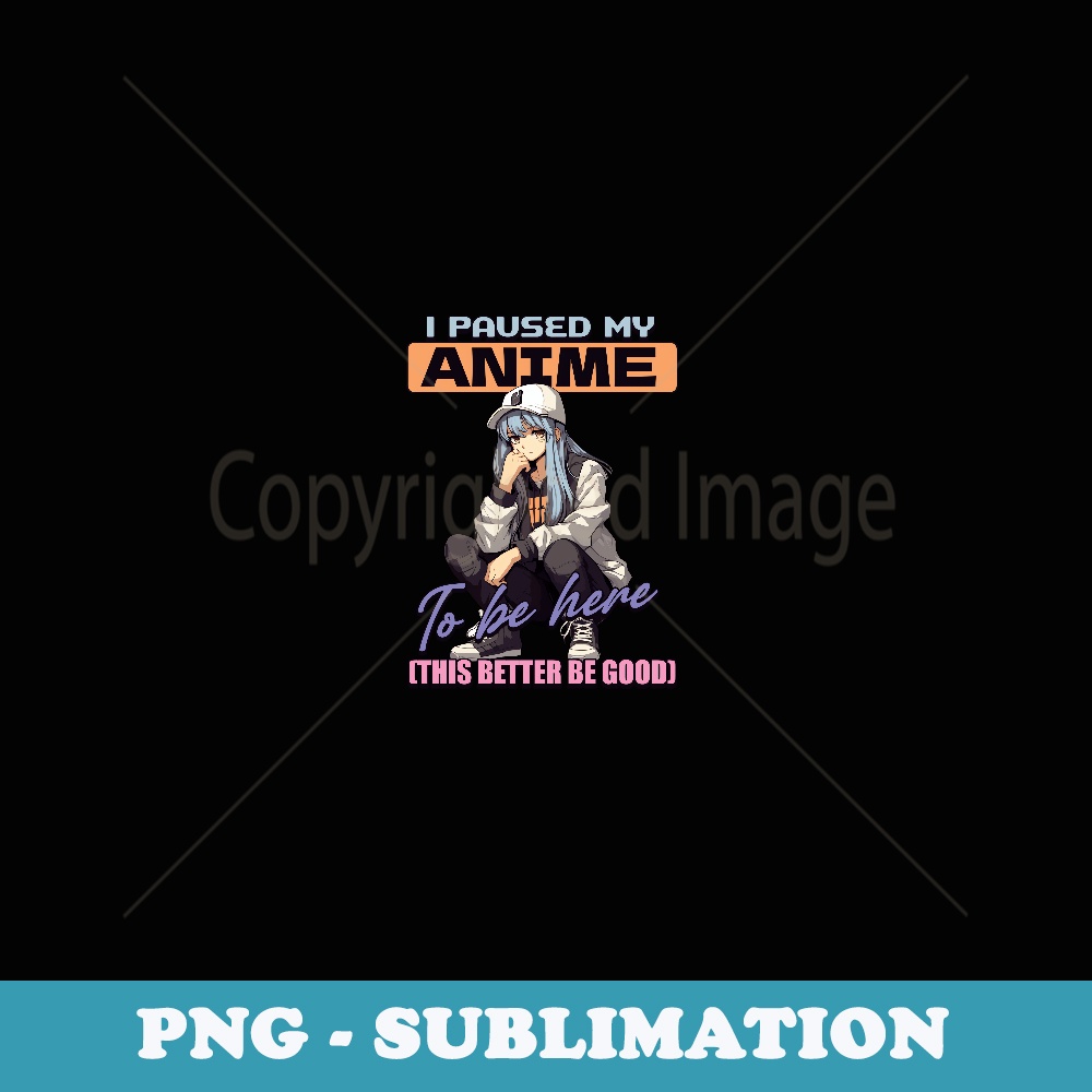 I Paused My Anime To Be Here This Better Be Good - Modern Sublimation PNG File