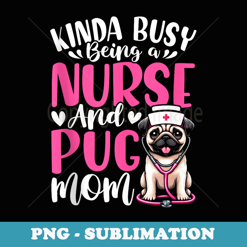 Kinda Busy Being A Nurse And A Pug Dog Mom Mothers Day - Unique Sublimation PNG Download