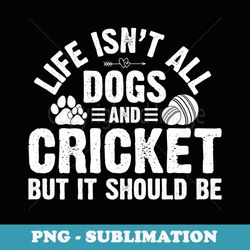 life isnt all dogs and cricket s for - png sublimation digital download