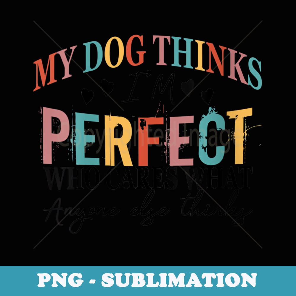 s My Dog Thinks Im Perfect Who Cares What Anyone Else Think - PNG Sublimation Digital Download