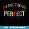 s My Dog Thinks Im Perfect Who Cares What Anyone Else Think - PNG Sublimation Digital Download