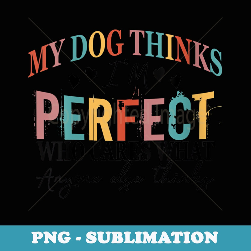 s My Dog Thinks Im Perfect Who Cares What Anyone Else Think - PNG Sublimation Digital Download
