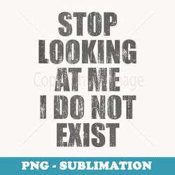 stop looking at me i do not exist - special edition sublimation png file