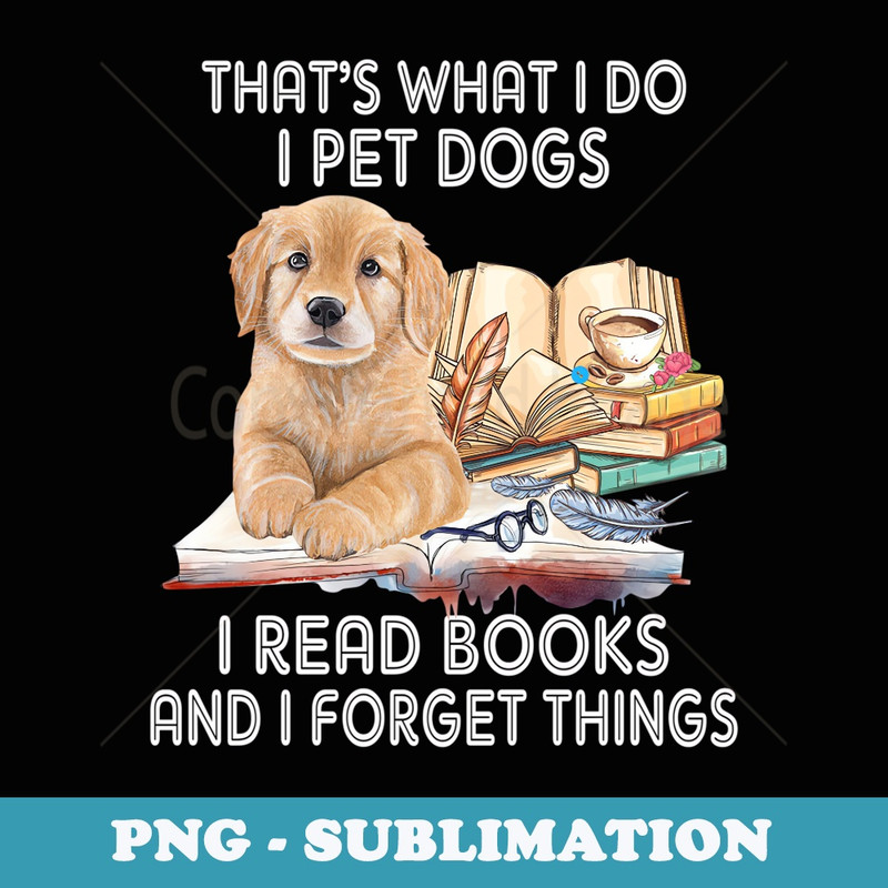 Thats What I Do I Pet Dogs I Read Books And I Forget Things - Exclusive Sublimation Digital File
