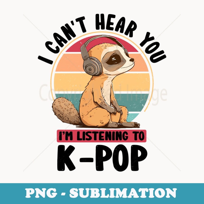 Cant Hear You Im Listening K-pop Merchandise Meerkat - PNG Sublimation Digital Download