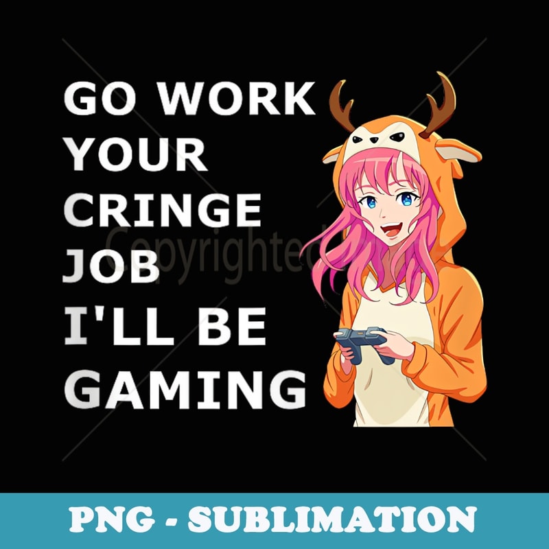 Gaming anime girl Go work your cringe job Ill be gaming - Premium Sublimation Digital Download