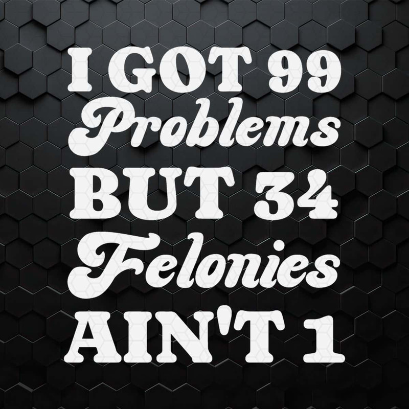 I Got 99 Problems But 34 Felonies Aint 1 SVG.jpg