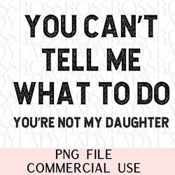 you cant tell me what to do youre not my daughter funny dad stepdad bonusdad retro distressed trendy graphics png sublim