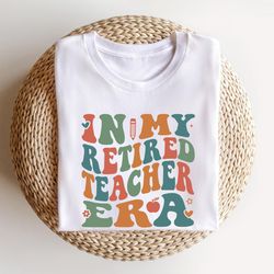 in my retired teacher era shirt, retired teacher shirt
