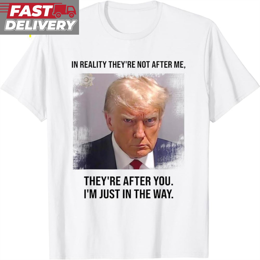 Donald Trump Mugshot They're After You I'm Just In The Way T-Shirt.jpg