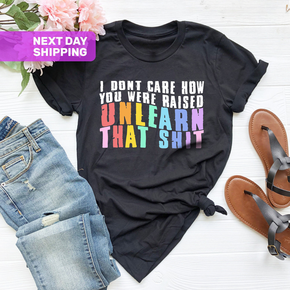 I Don't Care How You Were Raised Unlearn That Shit Shirt, Human Rights, Anti Racism, Equal Rights, Pride Shirt, LGBT Shirt, Social Justice.jpg