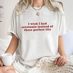 i wish i had serotonin instead of these perfect tits sweatshirt, trending unisex tee shirt, unique shirt gift,serotonin