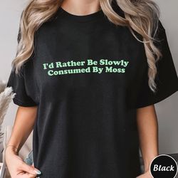 id rather be slowly consimed by moss sweatshirt,trending unisex tee shirt,unique shirt gift,id rather be slowly