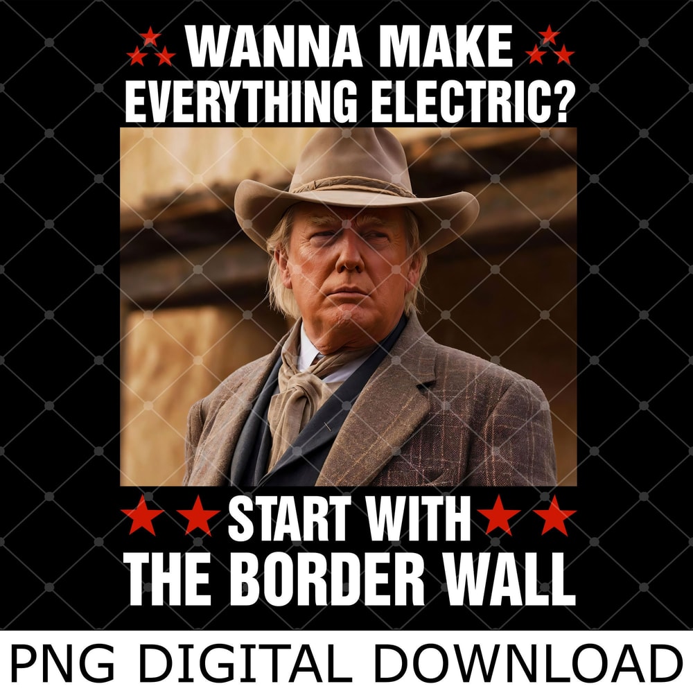 Trump Wanna Make Everything Electric Start with the Border Wall Png, Trump Funny Png.jpg