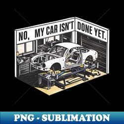 no, my car isn't done yet funny auto enthusiast tee - decorative sublimation png file