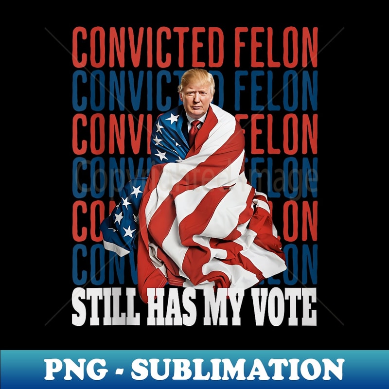 I'm Voting For The Convicted Felon He Still Has My Vote - Unique Sublimation PNG Download
