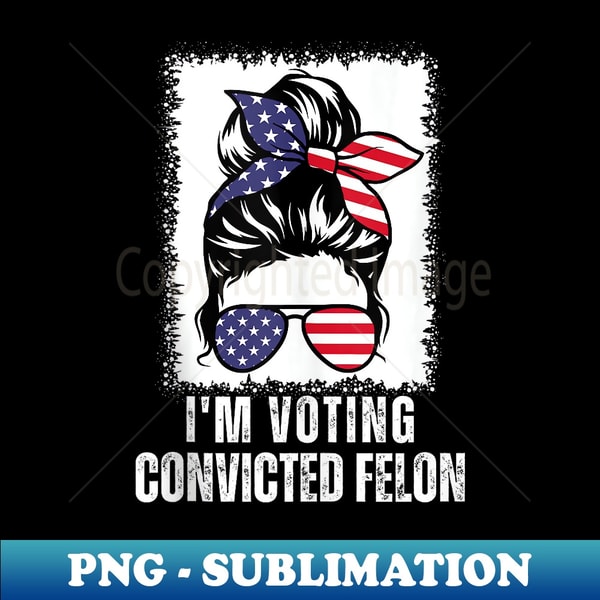 Trump 2024 Convicted Felon, I'm Voting Convicted Felon Bun - Exclusive Sublimation Digital File