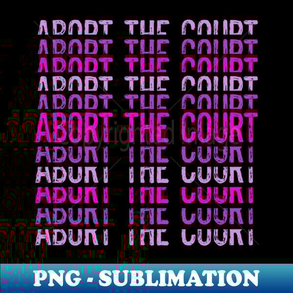 Abort The Court Supreme SCOTUS Court Woman's Body Choice - High-Quality PNG Sublimation Download