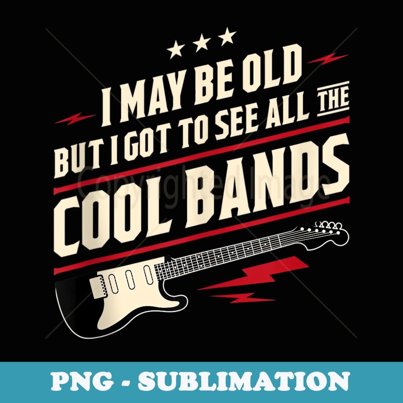 I May Be Old But I Got To See All The Cool Bands - Exclusive Sublimation Digital File