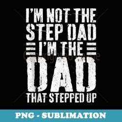mens i'm not the step dad i'm the dad that stepped up - png transparent sublimation design