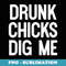 Drunk Chicks Dig Me Humor - Exclusive PNG Sublimation Download