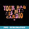 Your Dad Is My Cardio Retro Vintage Funny Saying For 1 - Exclusive Sublimation Digital File