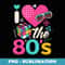 I Love The 80s 80s Vintage Clothes for and Men - Modern Sublimation PNG File