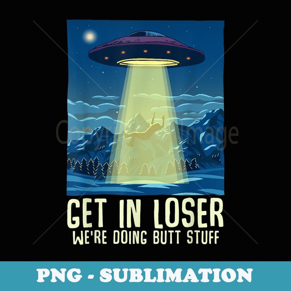 Get In Loser We're Doing Butt Stuff Funny Alien Abduction - Instant Sublimation Digital Download