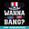 Wanna Bang Patriotic Happy 4th Of July - Instant Sublimation Digital Download