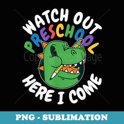 watch out preschool here i come dinosaur back to school - digital sublimation download file