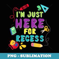 i'm just here for recess back to school first day funny - artistic sublimation digital file