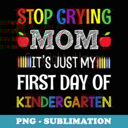 stop crying mom it's just my first day of kindergarten - decorative sublimation png file