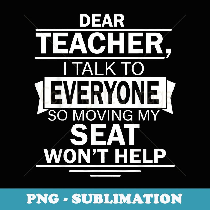 Dear Teacher I Talk To Everyone So Moving My Seat Won't Help - Exclusive PNG Sublimation Download