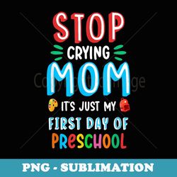 stop crying mom it's just my first day of preschool - premium png sublimation file