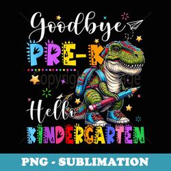 goodbye pre-k hello kindergarten rex dinosaur lovers - modern sublimation png file