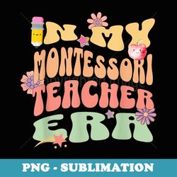 in my montessori teacher era back to school funny saying - special edition sublimation png file