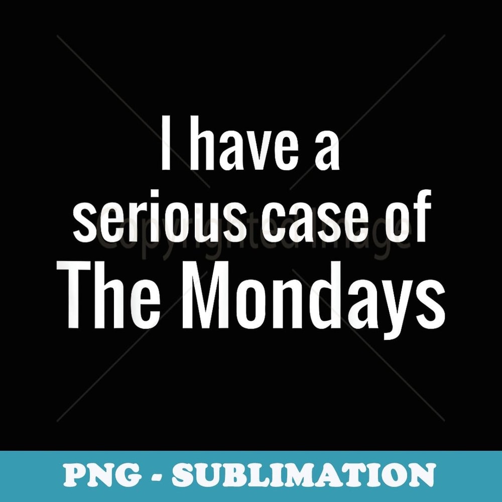I Have A Serious Case of The Mondays Funny - Signature Sublimation PNG File