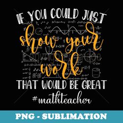 math teacher if you could just show your work math teacher - trendy sublimation digital download