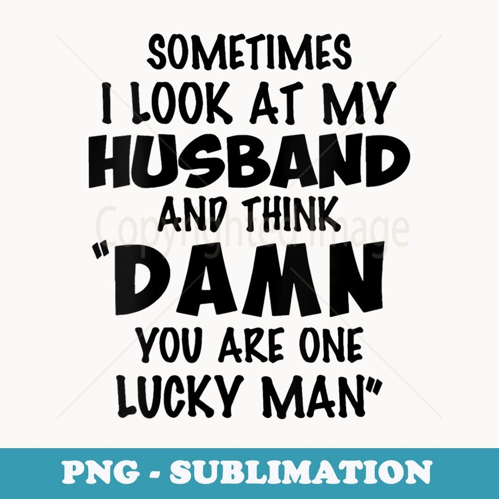 s Sometimes I Look At My Husband You Are One Lucky Man Funny - High-Resolution PNG Sublimation File